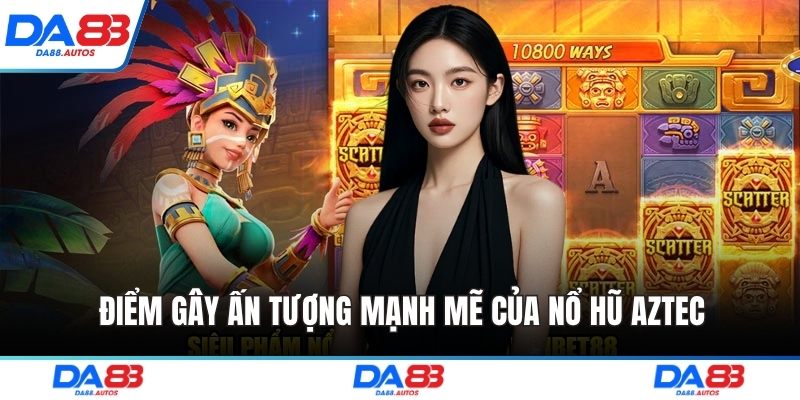 Điểm gây ấn tượng mạnh mẽ của nổ hũ aztec