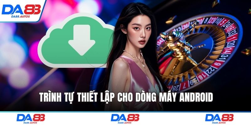 Trình tự thiết lập cho dòng máy Android